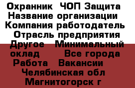 Охранник. ЧОП Защита › Название организации ­ Компания-работодатель › Отрасль предприятия ­ Другое › Минимальный оклад ­ 1 - Все города Работа » Вакансии   . Челябинская обл.,Магнитогорск г.